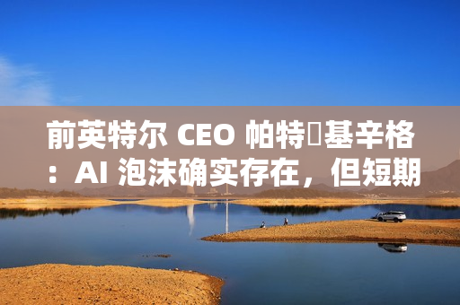 前英特尔 CEO 帕特・基辛格:AI 泡沫确实存在,但短期内不会破裂 前英特尔 CEO 帕特・基辛格:AI 泡沫确实存在,但短期内不会破裂
