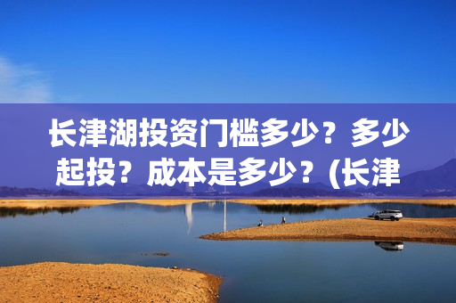 长津湖投资门槛多少？多少起投？成本是多少？(长津湖投资收益有多少)