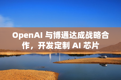OpenAI 与博通达成战略合作,开发定制 AI 芯片 OpenAI 与博通达成战略合作,开发定制 AI 芯片