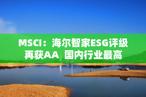 MSCI：海尔智家ESG评级再获AA  国内行业最高