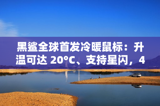 黑鲨全球首发冷暖鼠标:升温可达 20°C、支持星闪,439 元起 黑鲨全球首发冷暖鼠标:升温可达 20°C、支持星闪,439 元起