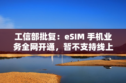 工信部批复：eSIM 手机业务全网开通，暂不支持线上方式