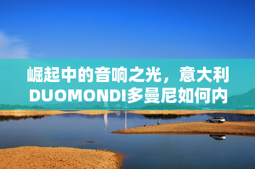 崛起中的音响之光，意大利DUOMONDI多曼尼如何内卷赛道