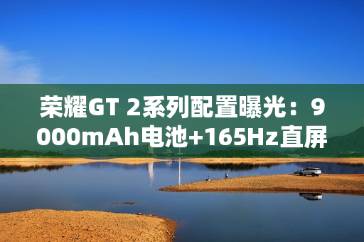 荣耀GT 2系列配置曝光:9000mAh电池+165Hz直屏 荣耀GT 2系列配置曝光:9000mAh电池+165Hz直屏