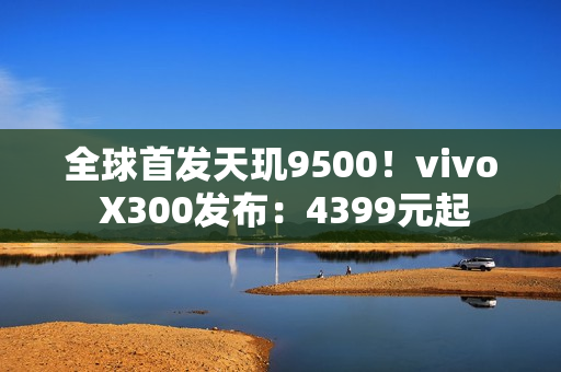 全球首发天玑9500！vivo X300发布：4399元起