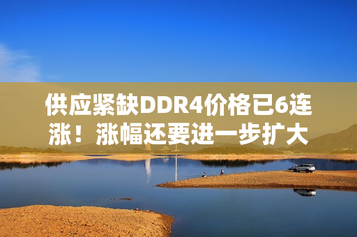 供应紧缺DDR4价格已6连涨!涨幅还要进一步扩大 供应紧缺DDR4价格已6连涨!涨幅还要进一步扩大