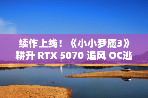 续作上线！《小小梦魇3》耕升 RTX 5070 追风 OC逃离迷宫