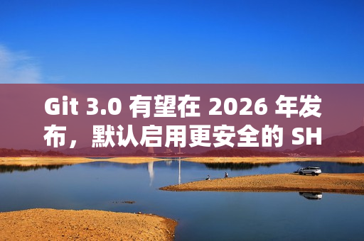 Git 3.0 有望在 2026 年发布，默认启用更安全的 SHA-256 哈希算法