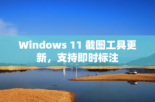 Windows 11 截图工具更新,支持即时标注 Windows 11 截图工具更新,支持即时标注