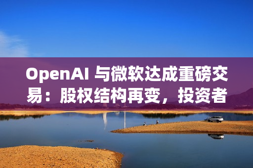 OpenAI 与微软达成重磅交易:股权结构再变,投资者面临稀释风险 OpenAI 与微软达成重磅交易:股权结构再变,投资者面临稀释风险