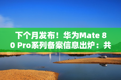 下个月发布!华为Mate 80 Pro系列备案信息出炉:共六款颜色 下个月发布!华为Mate 80 Pro系列备案信息出炉:共六款颜色