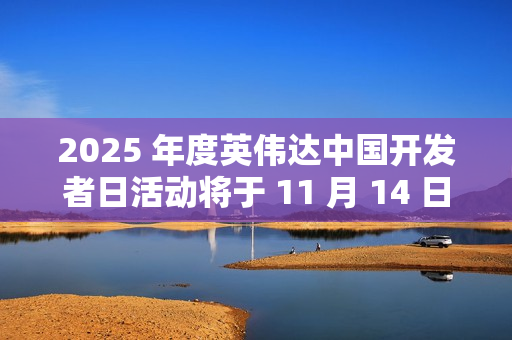 2025 年度英伟达中国开发者日活动将于 11 月 14 日在苏州举行