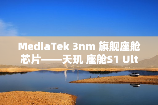 MediaTek 3nm 旗舰座舱芯片——天玑 座舱S1 Ultra正式亮相
