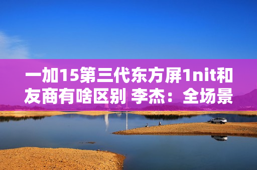 一加15第三代东方屏1nit和友商有啥区别 李杰：全场景、真硬件