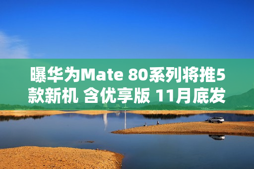 曝华为Mate 80系列将推5款新机 含优享版 11月底发布？