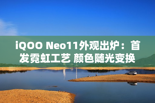iQOO Neo11外观出炉：首发霓虹工艺 颜色随光变换