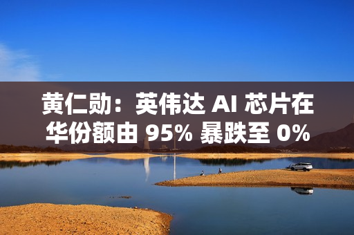 黄仁勋：英伟达 AI 芯片在华份额由 95% 暴跌至 0%