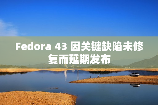 Fedora 43 因关键缺陷未修复而延期发布