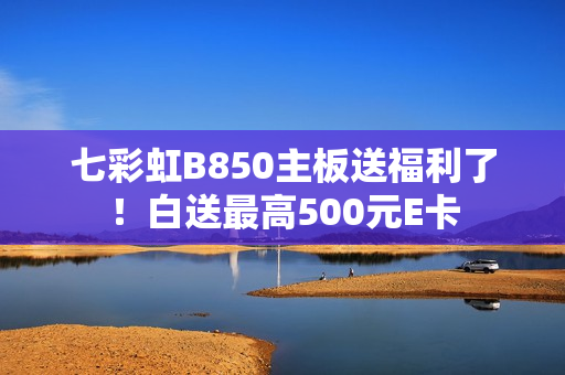 七彩虹B850主板送福利了！白送最高500元E卡
