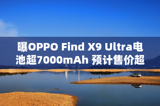 曝OPPO Find X9 Ultra电池超7000mAh 预计售价超6K？