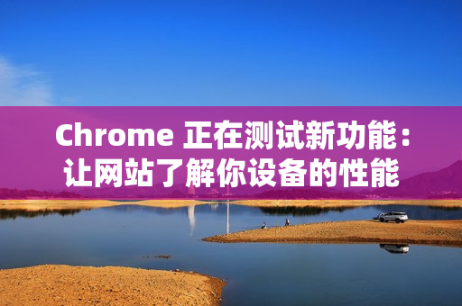 Chrome 正在测试新功能：让网站了解你设备的性能