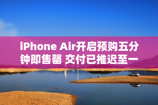 iPhone Air开启预购五分钟即售罄 交付已推迟至一周后
