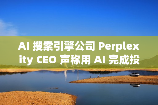 AI 搜索引擎公司 Perplexity CEO 声称用 AI 完成投资者路演