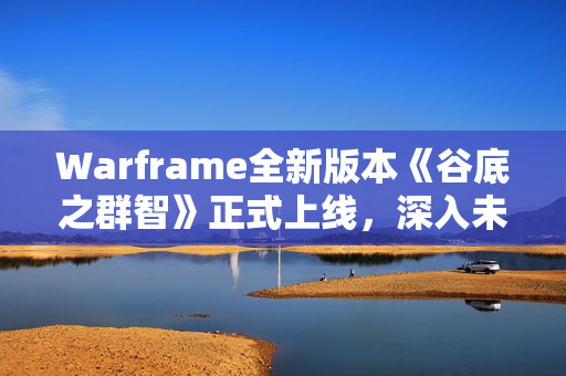 Warframe全新版本《谷底之群智》正式上线，深入未知探索挑战与宝藏