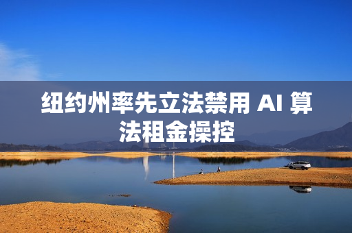 纽约州率先立法禁用 AI 算法租金操控