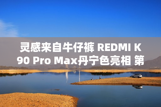 灵感来自牛仔裤 REDMI K90 Pro Max丹宁色亮相 第三代科纳皮 更耐磨耐脏