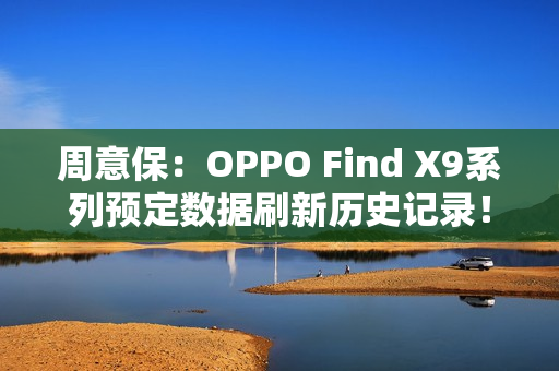 周意保：OPPO Find X9系列预定数据刷新历史记录！