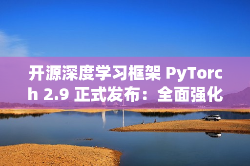 开源深度学习框架 PyTorch 2.9 正式发布：全面强化 AMD 与 Intel GPU 支持