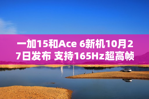 一加15和Ace 6新机10月27日发布 支持165Hz超高帧