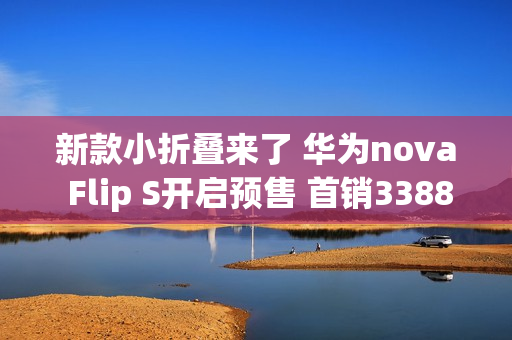 新款小折叠来了 华为nova Flip S开启预售 首销3388元起