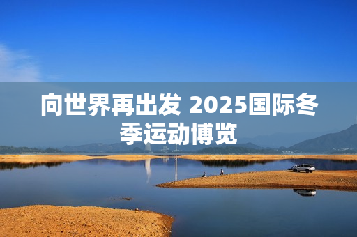 向世界再出发 2025国际冬季运动博览