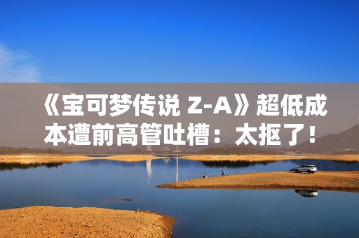 《宝可梦传说 Z-A》超低成本遭前高管吐槽:太抠了! 《宝可梦传说 Z-A》超低成本遭前高管吐槽:太抠了!