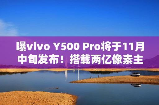 曝vivo Y500 Pro将于11月中旬发布!搭载两亿像素主摄 曝vivo Y500 Pro将于11月中旬发布!搭载两亿像素主摄