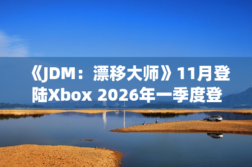 《JDM：漂移大师》11月登陆Xbox 2026年一季度登陆PS5