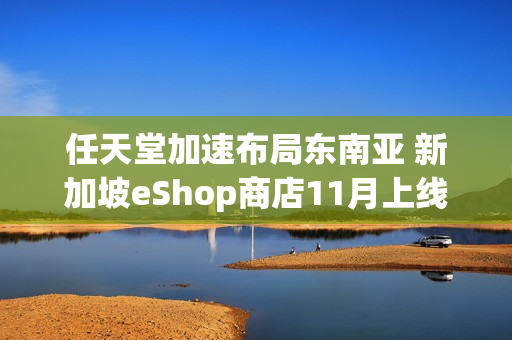 任天堂加速布局东南亚 新加坡eShop商店11月上线