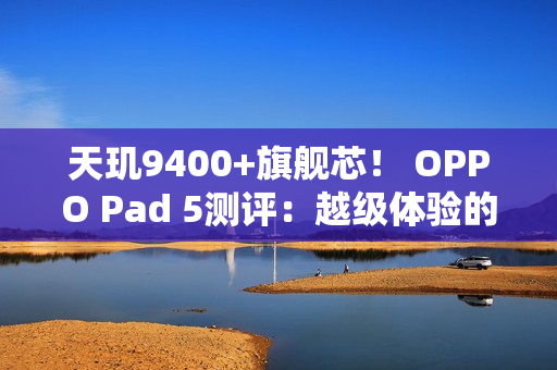 天玑9400+旗舰芯! OPPO Pad 5测评:越级体验的标准版平板标杆 天玑9400+旗舰芯! OPPO Pad 5测评:越级体验的标准版平板标杆