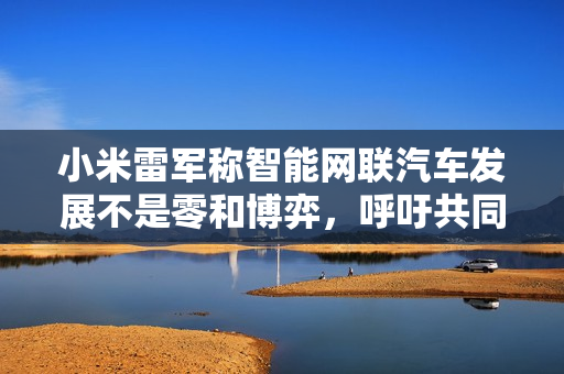 小米雷军称智能网联汽车发展不是零和博弈,呼吁共同抵制网络水军、黑公关 小米雷军称智能网联汽车发展不是零和博弈,呼吁共同抵制网络水军、黑公关