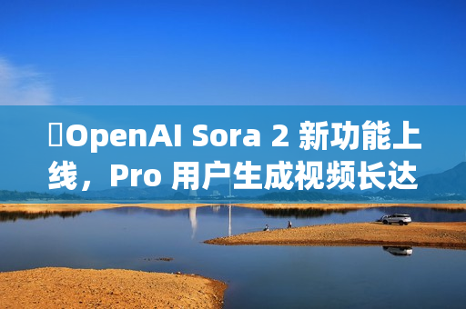 OpenAI Sora 2 新功能上线,Pro 用户生成视频长达 25 秒 OpenAI Sora 2 新功能上线,Pro 用户生成视频长达 25 秒