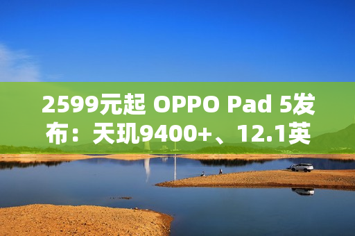 2599元起 OPPO Pad 5发布：天玑9400+、12.1英寸3K屏