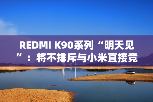 REDMI K90系列“明天见”：将不排斥与小米直接竞争