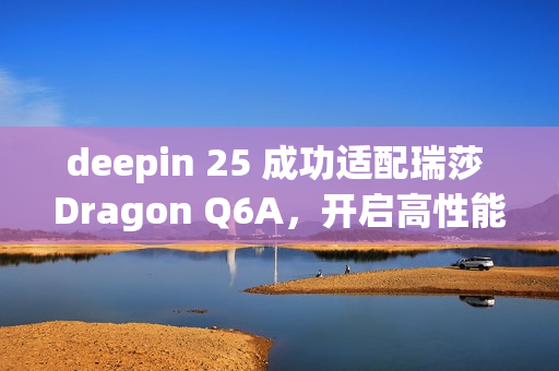 deepin 25 成功适配瑞莎 Dragon Q6A，开启高性能 ARM 桌面体验