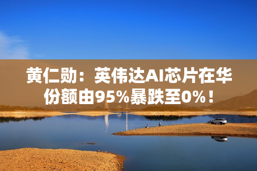 黄仁勋：英伟达AI芯片在华份额由95%暴跌至0%！