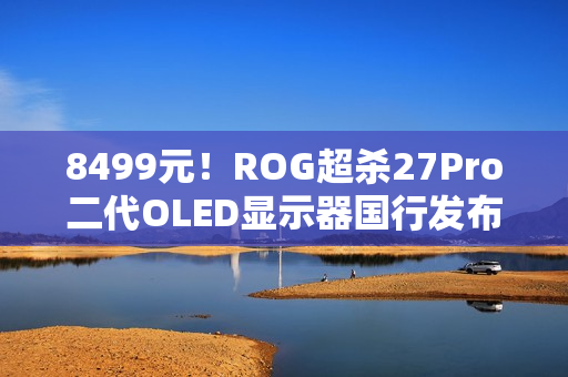 8499元！ROG超杀27Pro二代OLED显示器国行发布