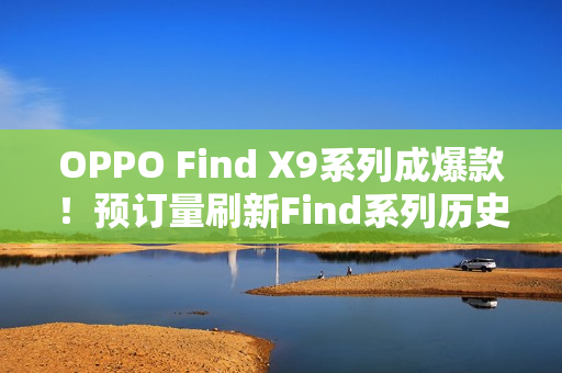OPPO Find X9系列成爆款!预订量刷新Find系列历史最高纪录 OPPO Find X9系列成爆款!预订量刷新Find系列历史最高纪录