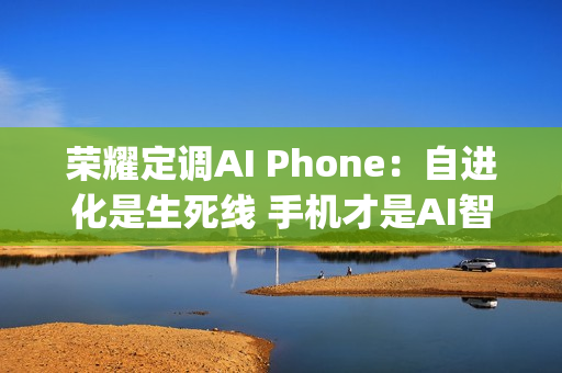 荣耀定调AI Phone：自进化是生死线 手机才是AI智能体的&ldquo;口袋中枢&rdquo;