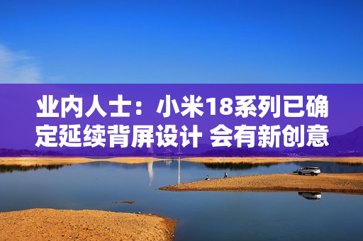 业内人士：小米18系列已确定延续背屏设计 会有新创意